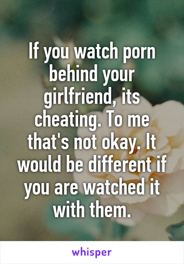 If you watch porn behind your girlfriend, its cheating. To me that's not okay. It would be different if you are watched it with them.