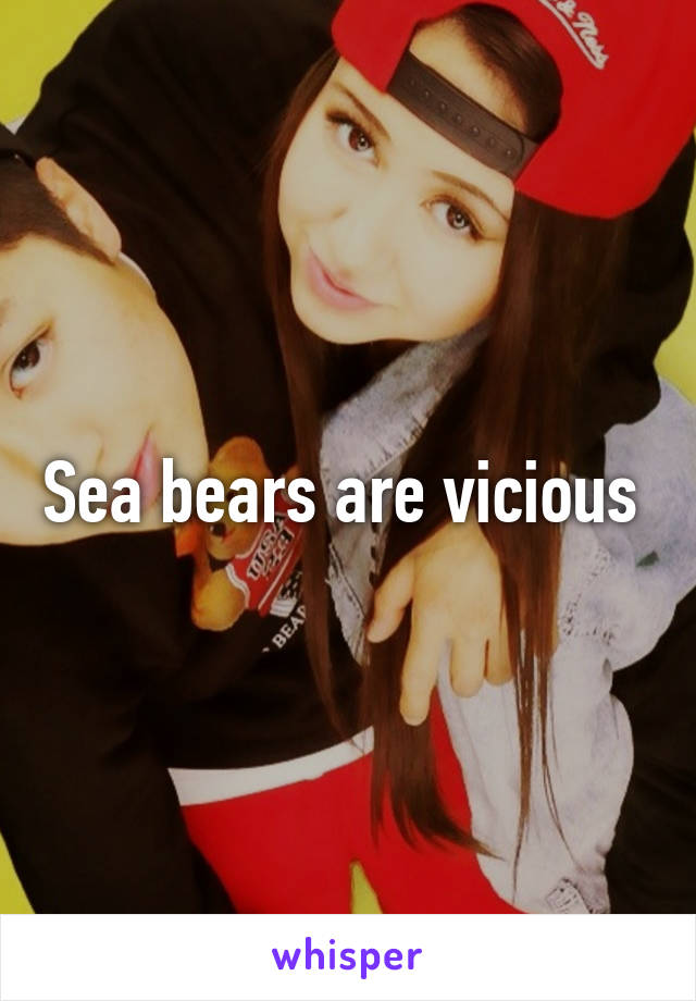 Sea bears are vicious 