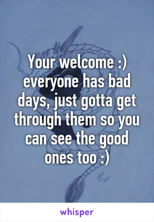 Your welcome :) everyone has bad days, just gotta get through them so you can see the good ones too :)