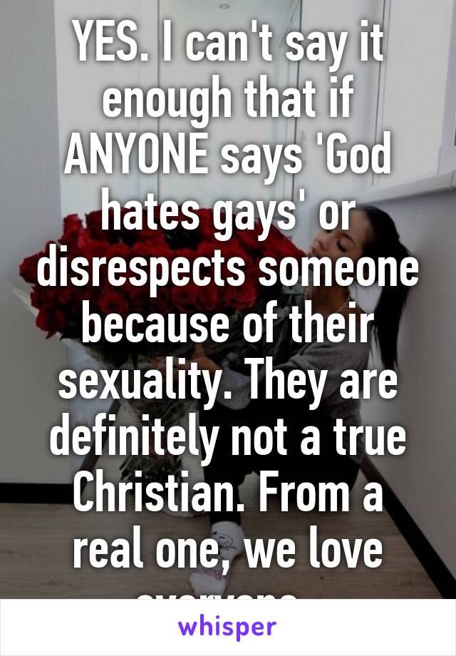 YES. I can't say it enough that if ANYONE says 'God hates gays' or disrespects someone because of their sexuality. They are definitely not a true Christian. From a
real one, we love everyone. 