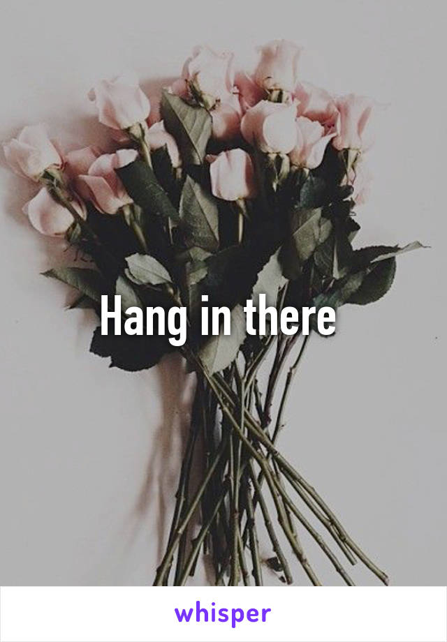 Hang in there 