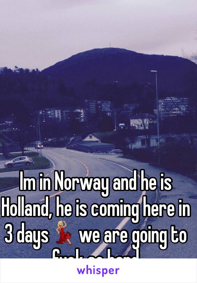 Im in Norway and he is Holland, he is coming here in 3 days💃🏼 we are going to fuck so hard