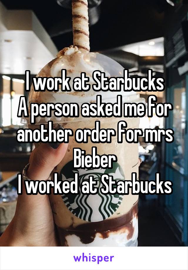 I work at Starbucks
A person asked me for another order for mrs Bieber
I worked at Starbucks