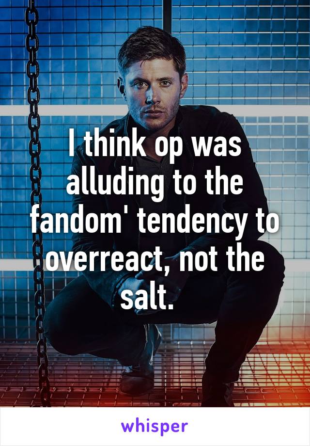 I think op was alluding to the fandom' tendency to overreact, not the salt.  