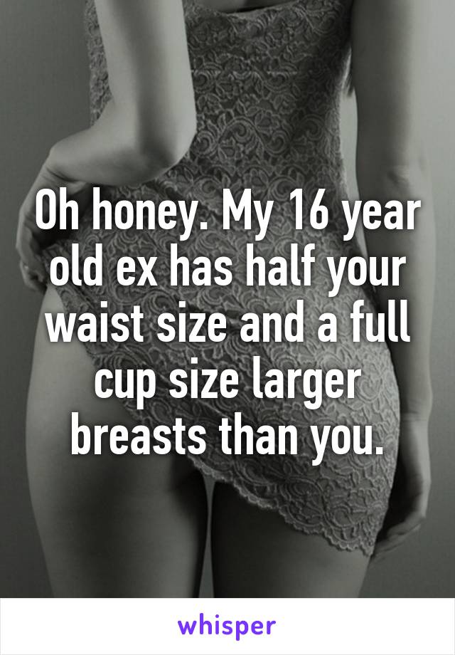 Oh honey. My 16 year old ex has half your waist size and a full cup size larger breasts than you.