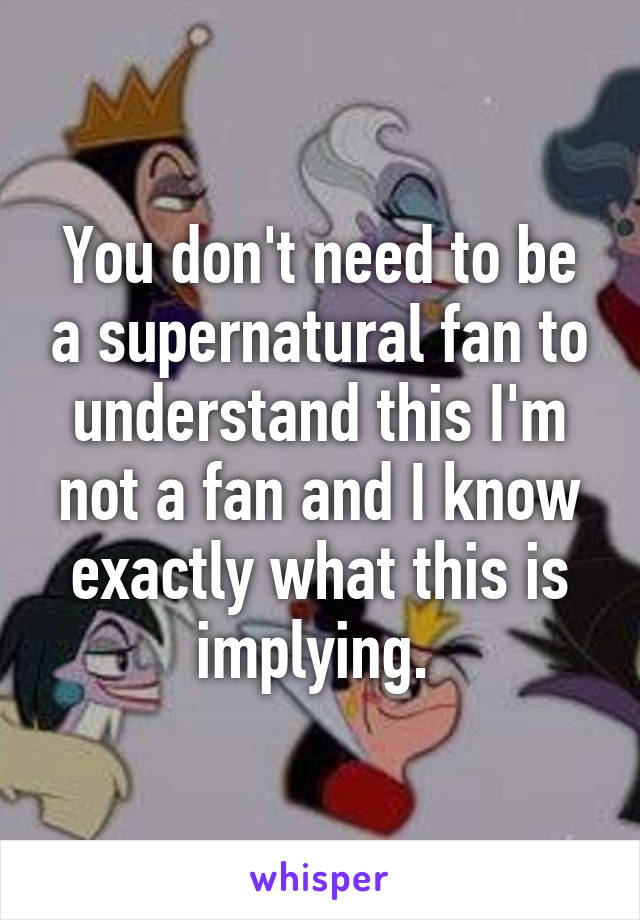 You don't need to be a supernatural fan to understand this I'm not a fan and I know exactly what this is implying. 