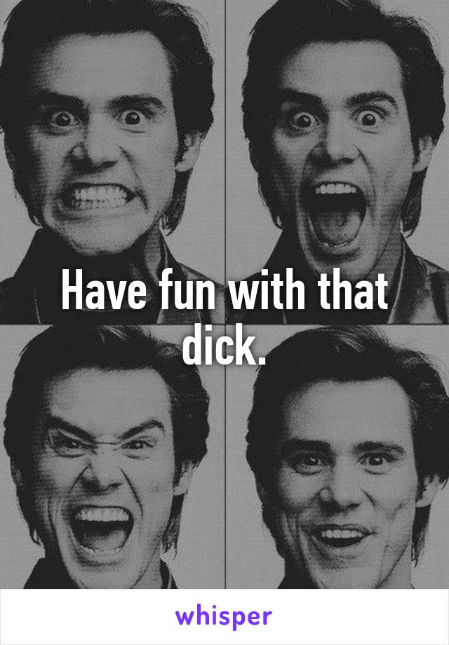 Have fun with that dick.