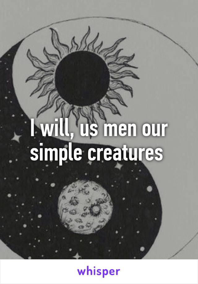 I will, us men our simple creatures 