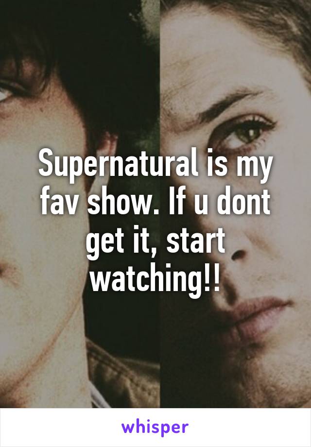 Supernatural is my fav show. If u dont get it, start watching!!