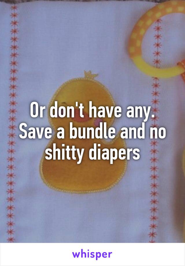 Or don't have any. Save a bundle and no shitty diapers