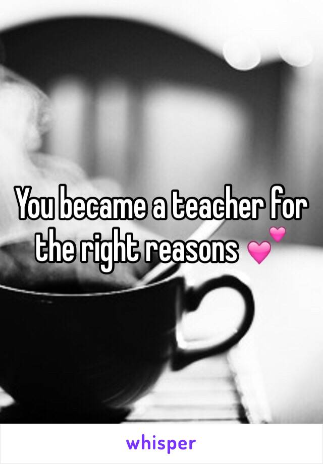 You became a teacher for the right reasons 💕