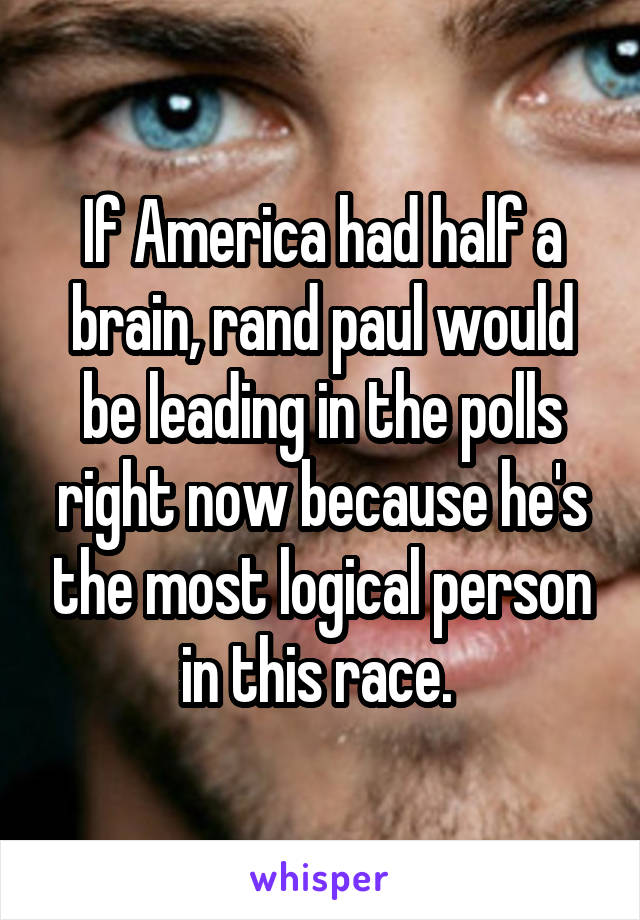 If America had half a brain, rand paul would be leading in the polls right now because he's the most logical person in this race. 