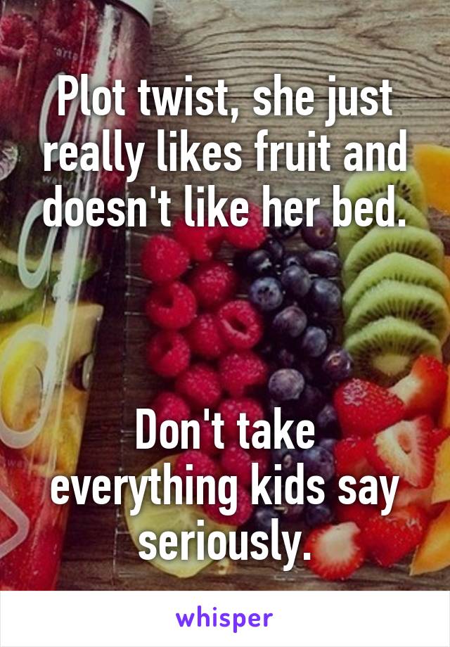 Plot twist, she just really likes fruit and doesn't like her bed.



Don't take everything kids say seriously.