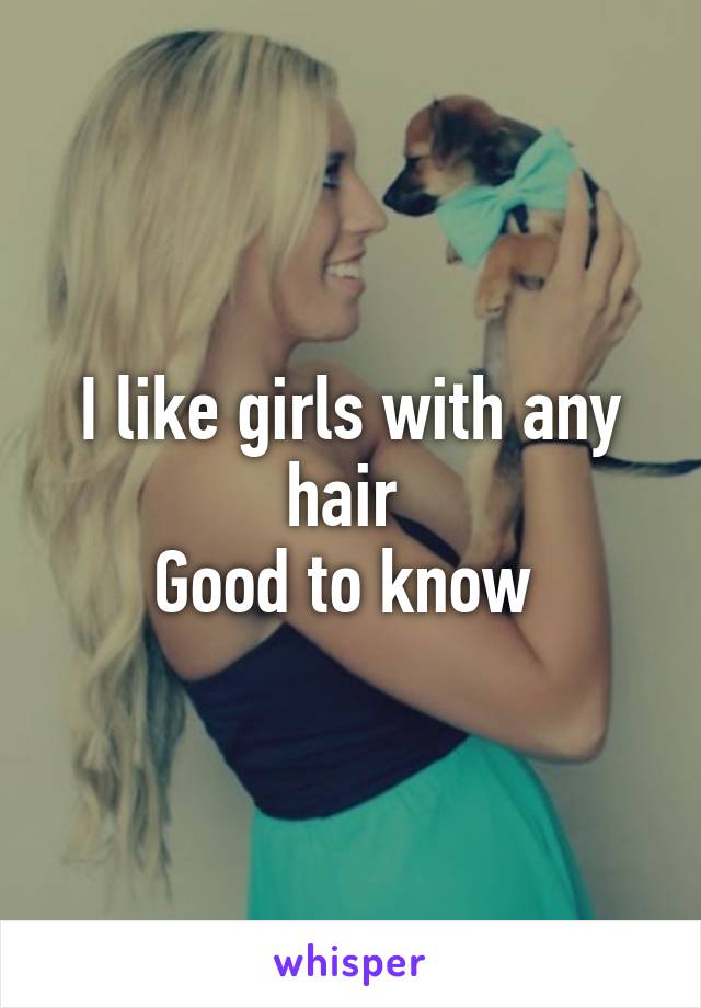 I like girls with any hair 
Good to know 