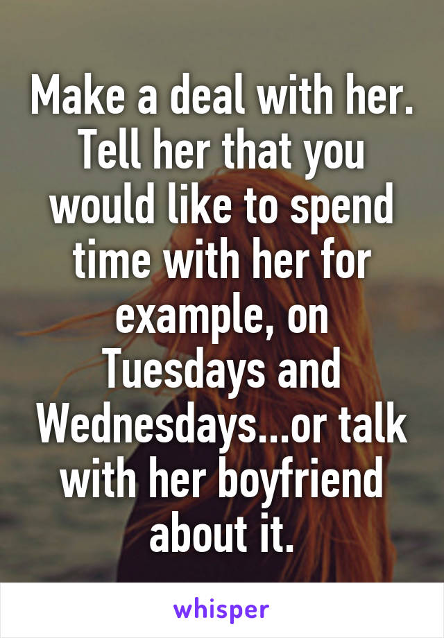 Make a deal with her.
Tell her that you would like to spend time with her for example, on Tuesdays and Wednesdays...or talk with her boyfriend about it.