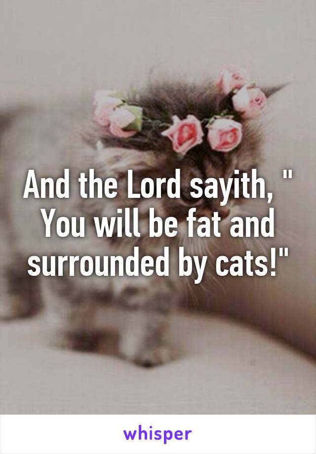 And the Lord sayith, " You will be fat and surrounded by cats!"