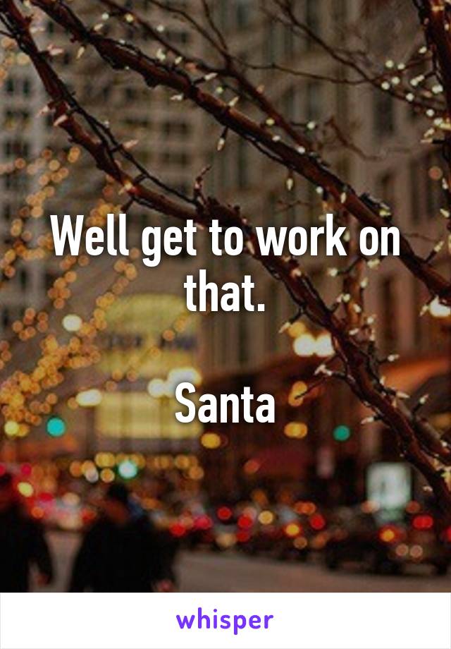 Well get to work on that.

Santa