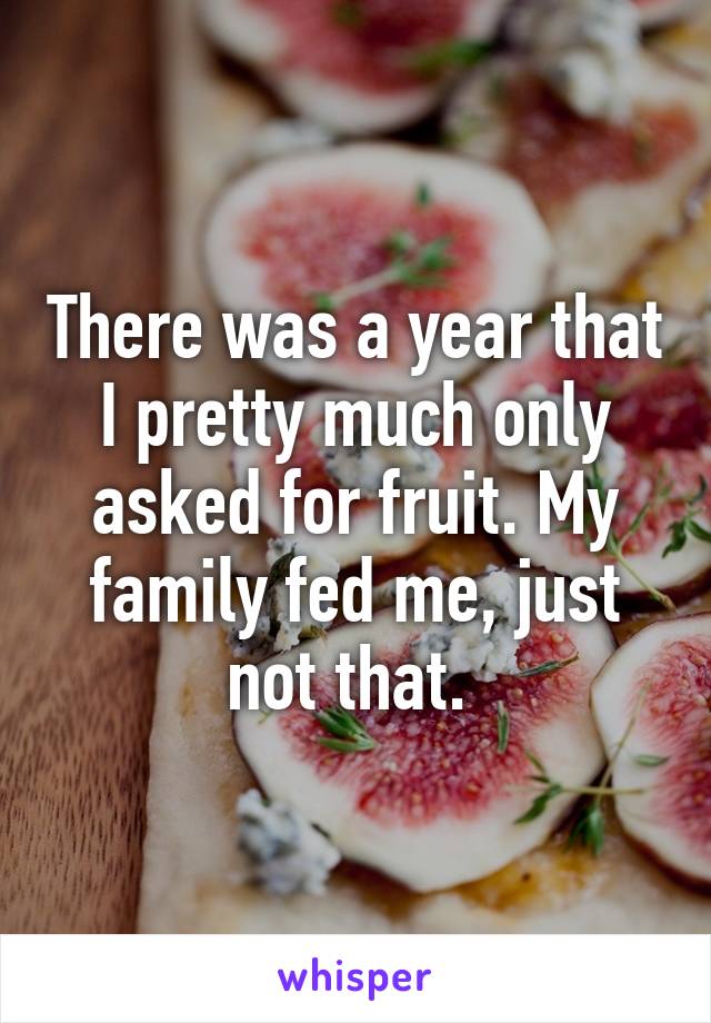 There was a year that I pretty much only asked for fruit. My family fed me, just not that. 