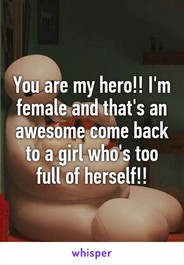 You are my hero!! I'm female and that's an awesome come back to a girl who's too full of herself!!