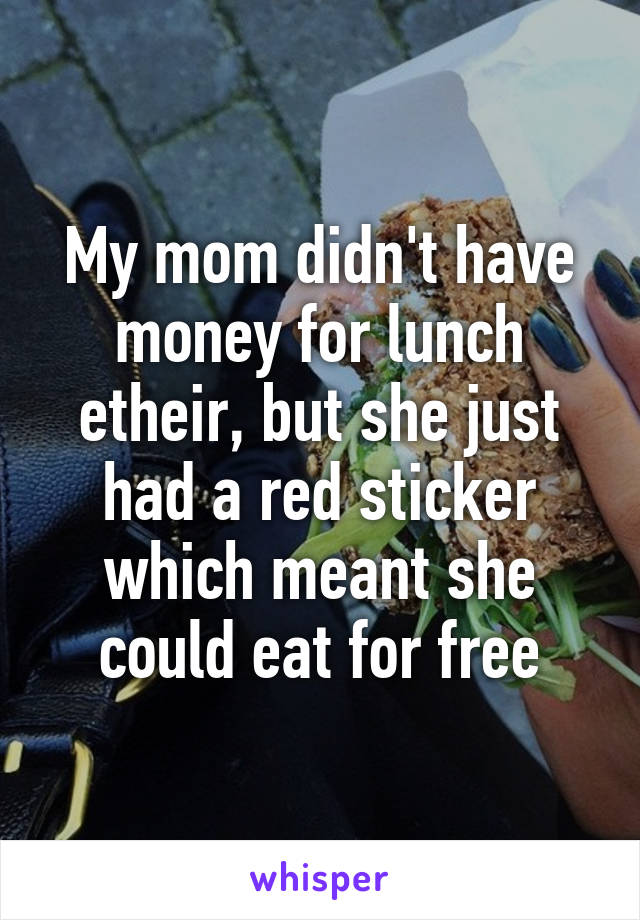 My mom didn't have money for lunch etheir, but she just had a red sticker which meant she could eat for free