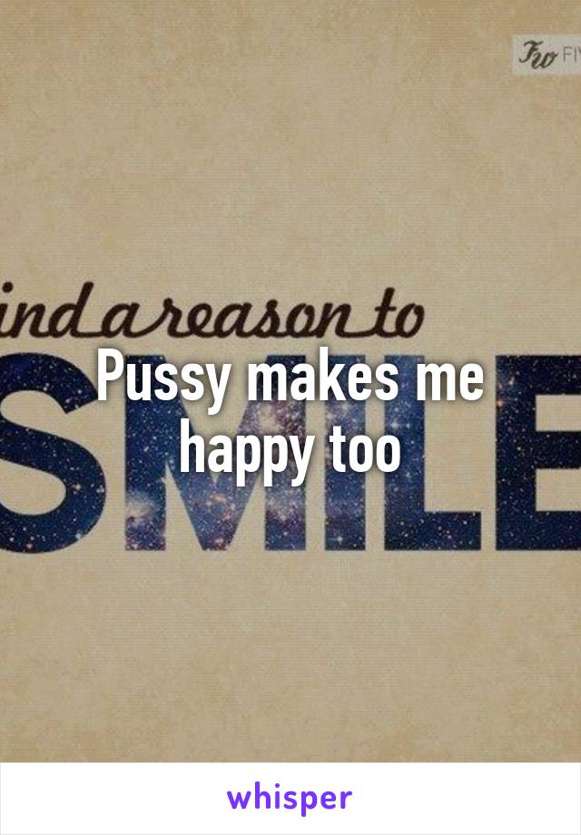 Pussy makes me happy too