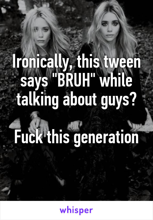 Ironically, this tween says "BRUH" while talking about guys?

Fuck this generation 