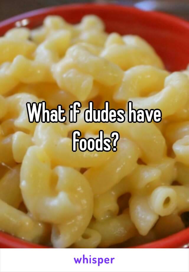 What if dudes have foods?