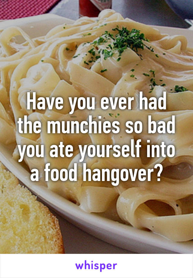 Have you ever had the munchies so bad you ate yourself into a food hangover?