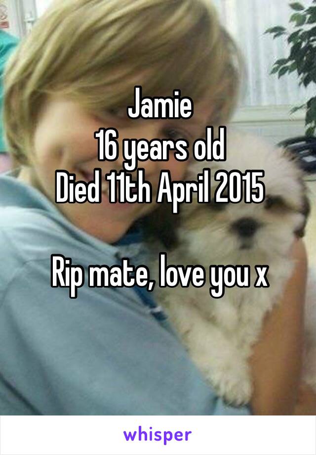 Jamie
16 years old
Died 11th April 2015

Rip mate, love you x