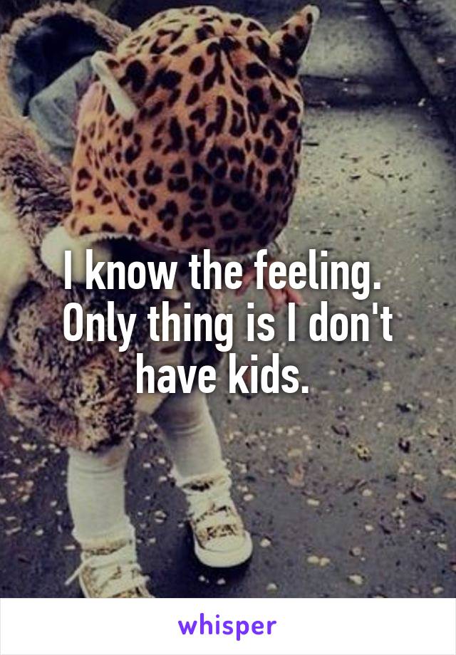 I know the feeling.  Only thing is I don't have kids. 