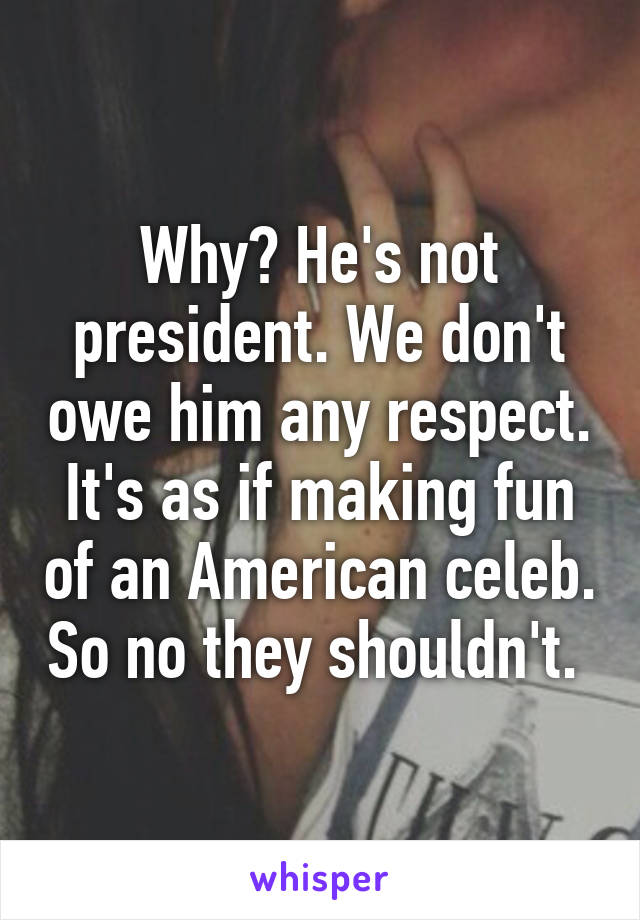 Why? He's not president. We don't owe him any respect. It's as if making fun of an American celeb. So no they shouldn't. 