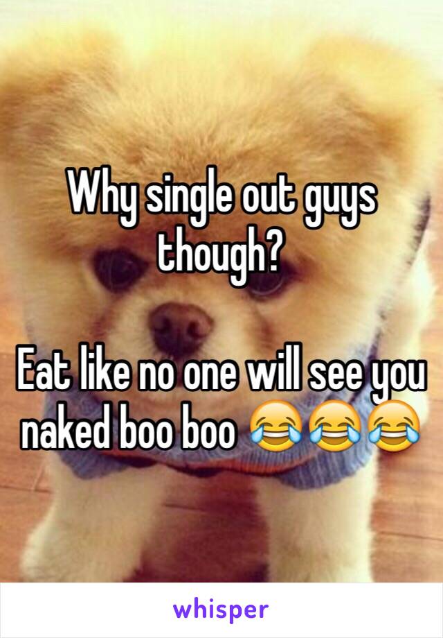 Why single out guys though?

Eat like no one will see you naked boo boo 😂😂😂