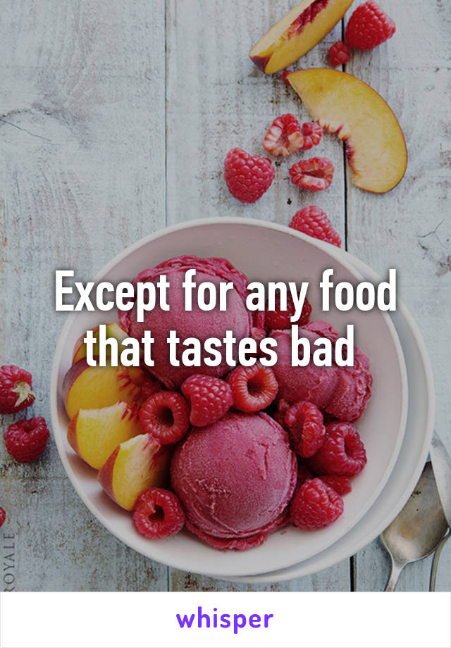 Except for any food that tastes bad 