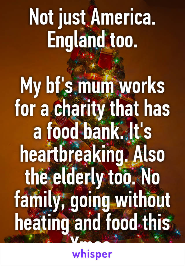 Not just America. England too.

My bf's mum works for a charity that has a food bank. It's heartbreaking. Also the elderly too. No family, going without heating and food this Xmas.