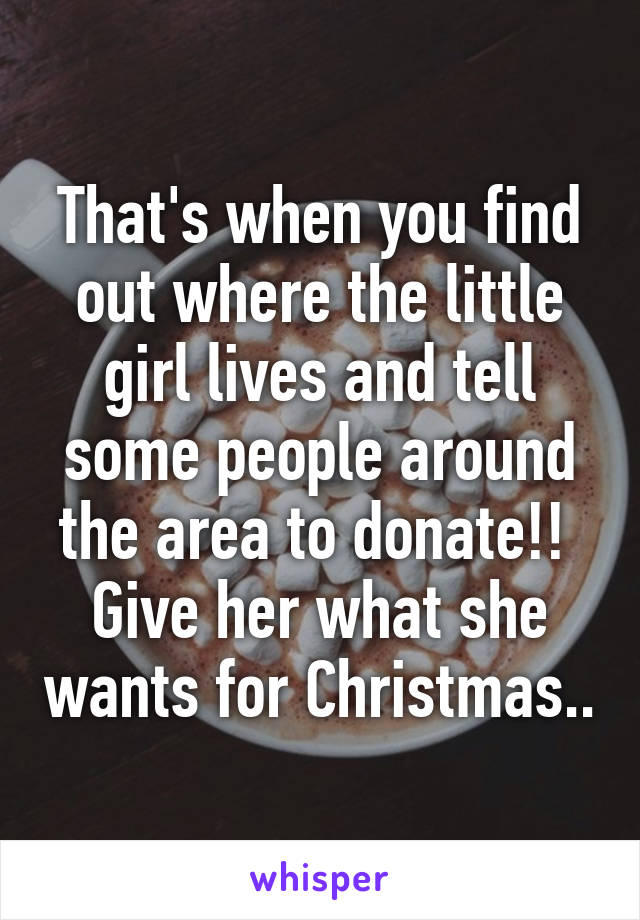 That's when you find out where the little girl lives and tell some people around the area to donate!!  Give her what she wants for Christmas..