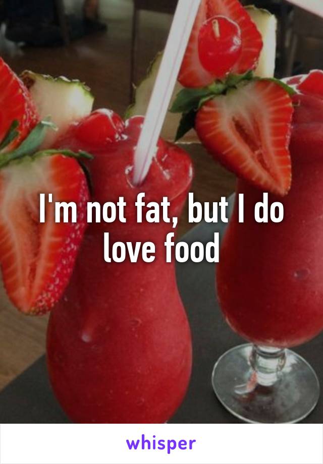 I'm not fat, but I do love food