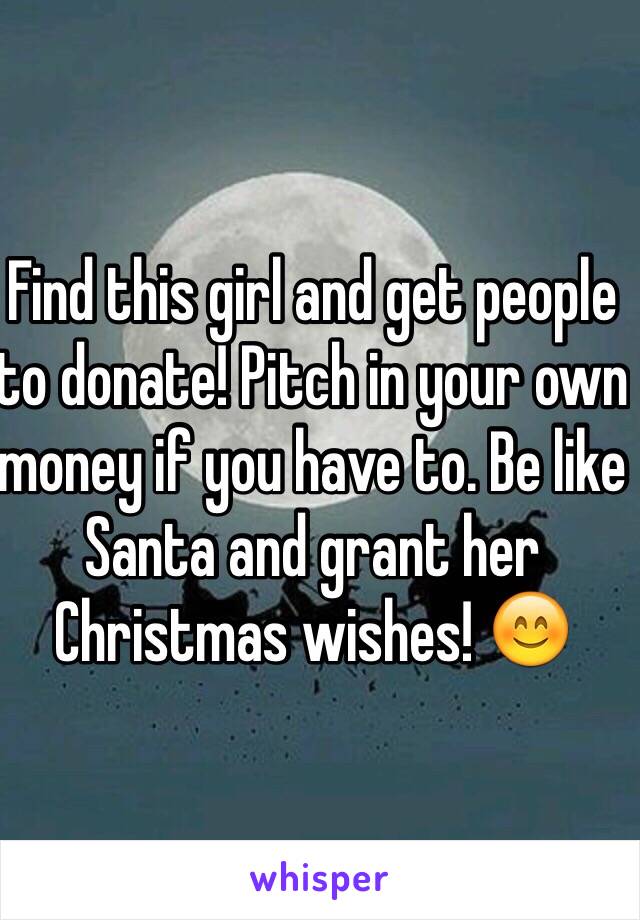 Find this girl and get people to donate! Pitch in your own money if you have to. Be like Santa and grant her Christmas wishes! 😊 