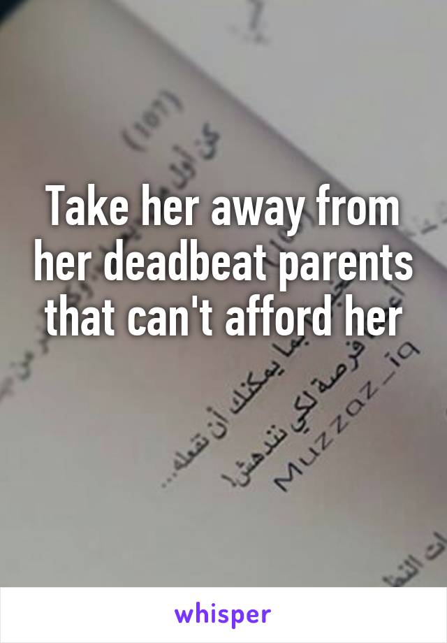 Take her away from her deadbeat parents that can't afford her

