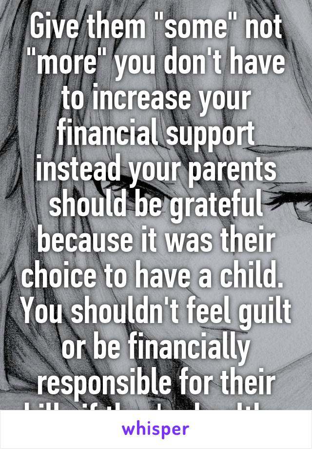 Give them "some" not "more" you don't have to increase your financial support instead your parents should be grateful because it was their choice to have a child.  You shouldn't feel guilt or be financially responsible for their bills if they're healthy.