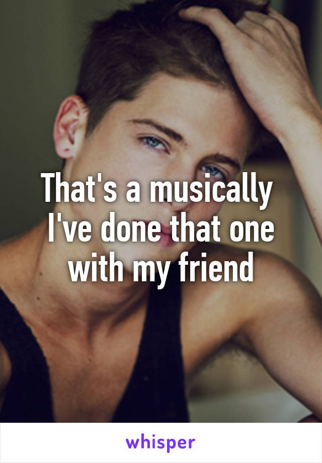 That's a musically 
I've done that one with my friend