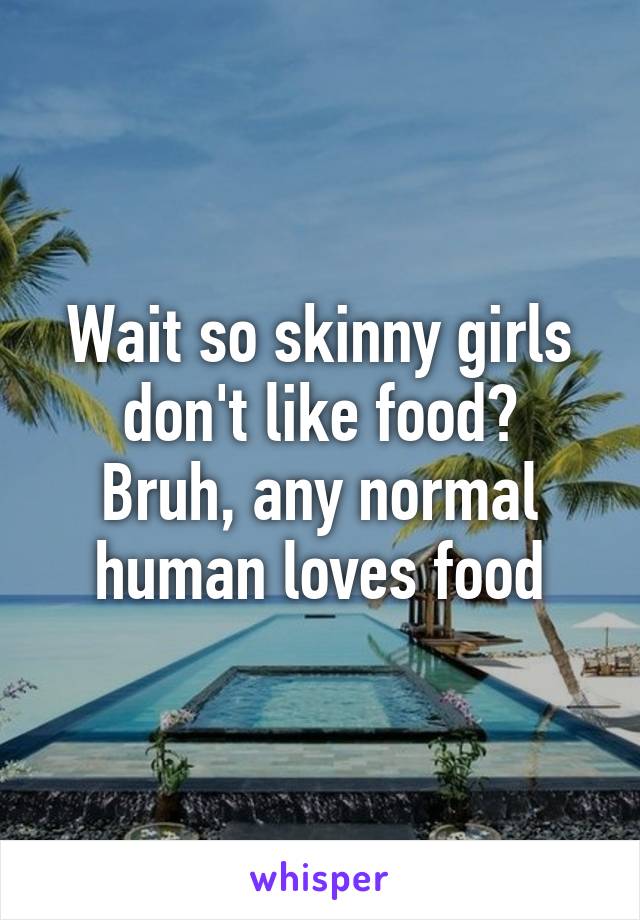 Wait so skinny girls don't like food?
Bruh, any normal human loves food