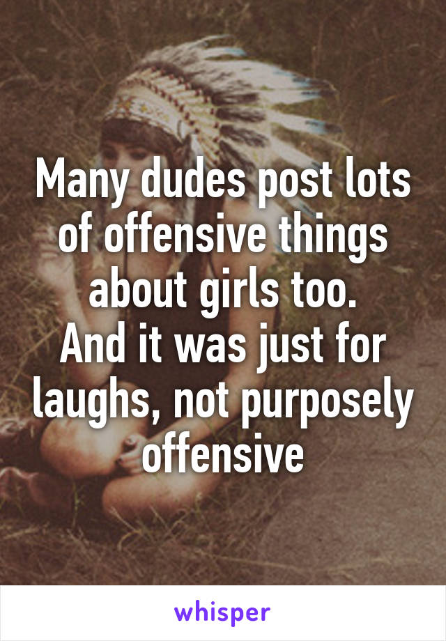 Many dudes post lots of offensive things about girls too.
And it was just for laughs, not purposely offensive