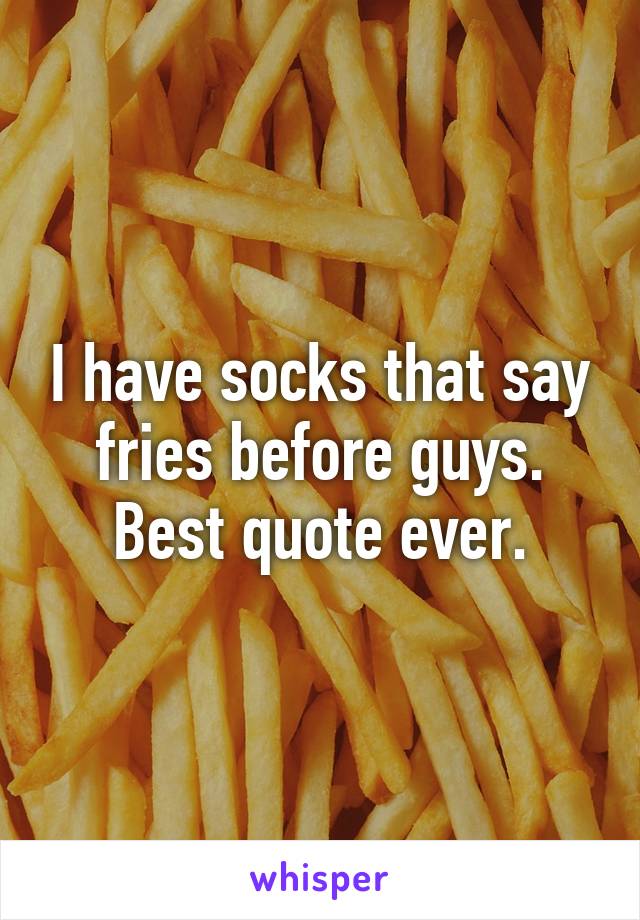 I have socks that say fries before guys. Best quote ever.