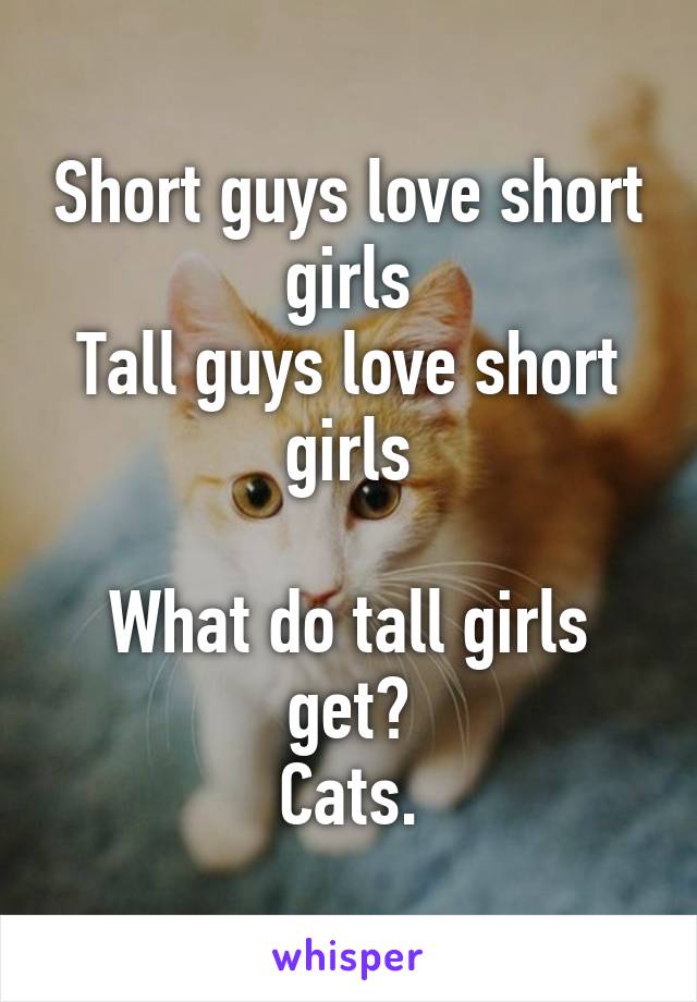 Short guys love short girls
Tall guys love short girls

What do tall girls get?
Cats.