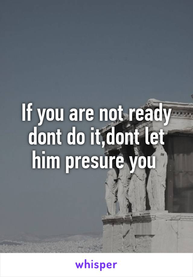 If you are not ready dont do it,dont let him presure you 