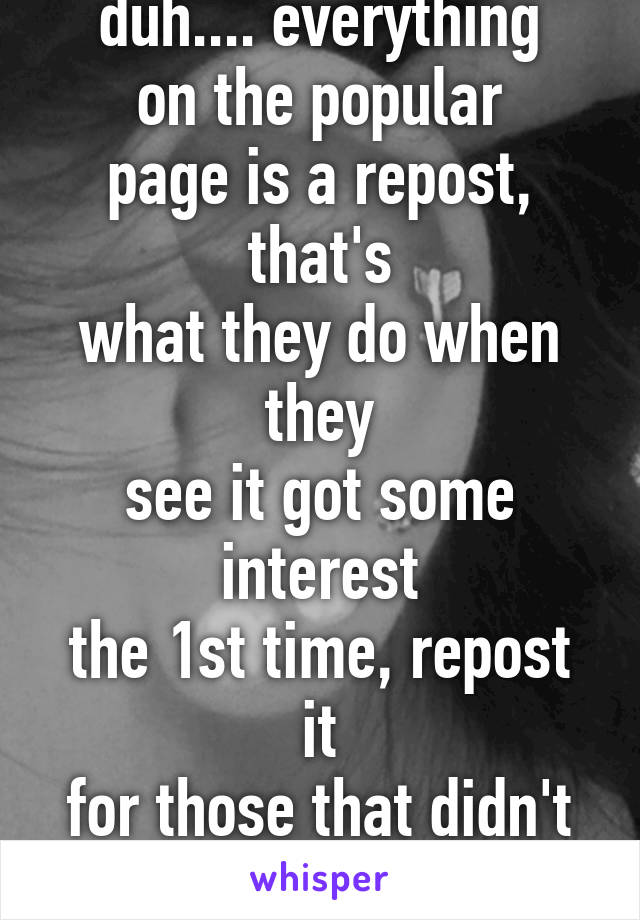 duh.... everything
on the popular
page is a repost, that's
what they do when they
see it got some interest
the 1st time, repost it
for those that didn't
see it previously