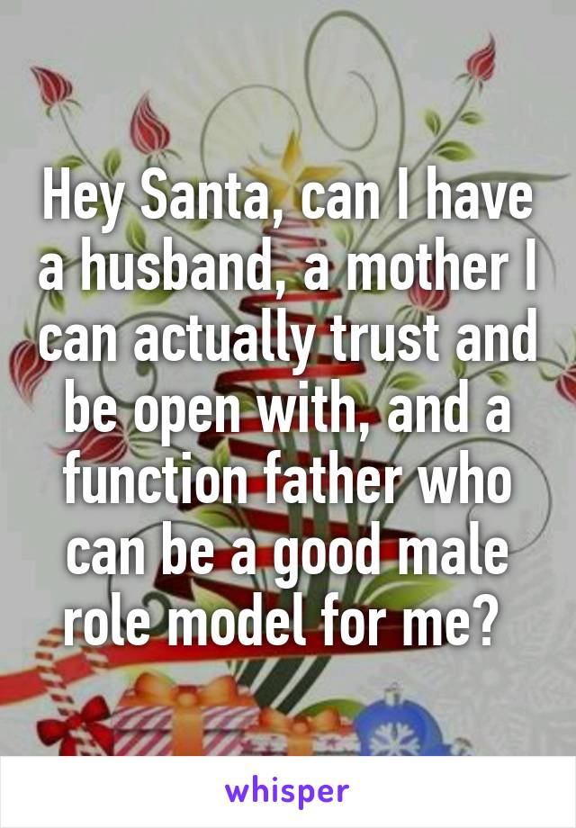 Hey Santa, can I have a husband, a mother I can actually trust and be open with, and a function father who can be a good male role model for me? 