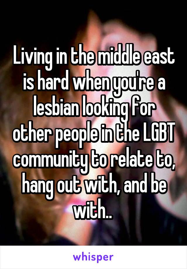 Living in the middle east is hard when you're a lesbian looking for other people in the LGBT community to relate to, hang out with, and be with.. 