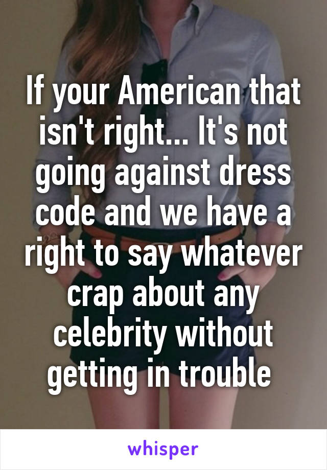 If your American that isn't right... It's not going against dress code and we have a right to say whatever crap about any celebrity without getting in trouble 