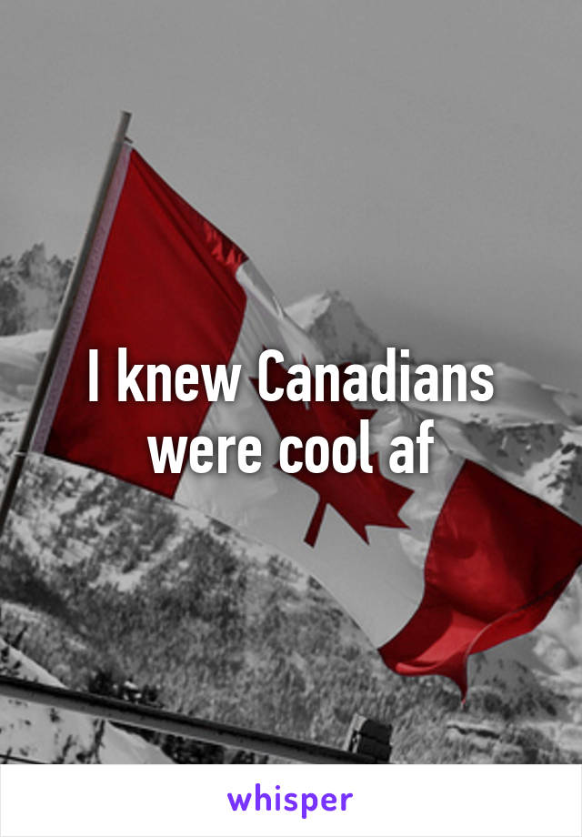 I knew Canadians were cool af